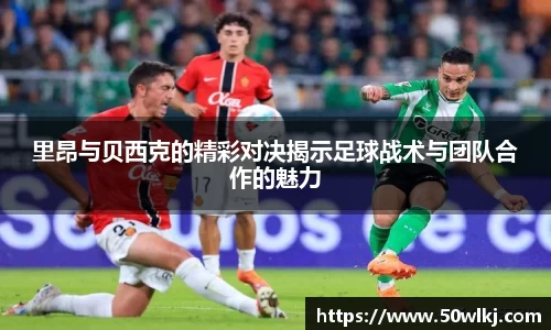 里昂与贝西克的精彩对决揭示足球战术与团队合作的魅力