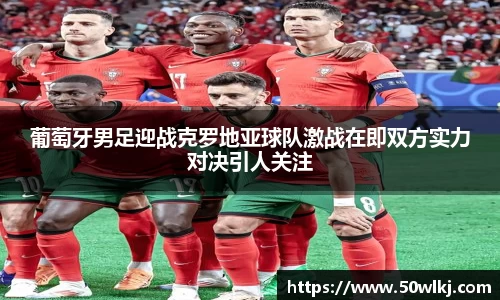 葡萄牙男足迎战克罗地亚球队激战在即双方实力对决引人关注